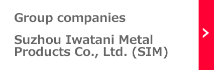 Group companies:Suzhou Iwatani Metal Products Co., Ltd. (SIM)
